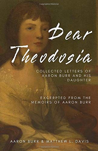 Dear Theodosia: Collected Letters of Aaron Burr With His Daughter, Excerpted From The Memoirs of Aaron Burr
