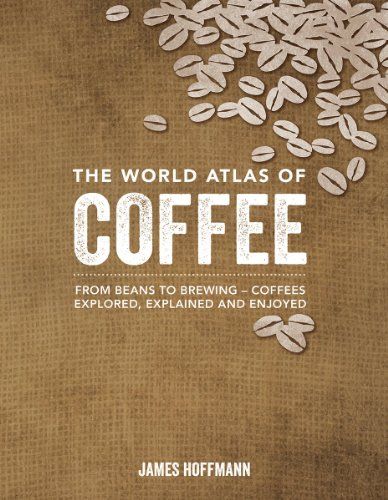 The World Atlas of Coffee: From Beans to Brewing — Coffees Explored, Explained and Enjoyed