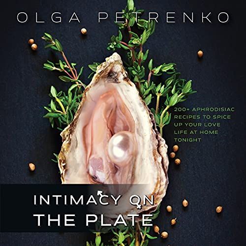 Intimacy On The Plate: 200+ Aphrodisiac Recipes