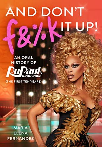 And Don't F&%k It Up: An Oral History of Rupaul's Drag Race by Maria Elena Fernandez