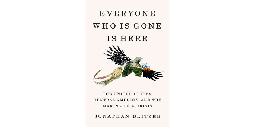 <i>EVERYONE WHO IS GONE IS HERE: THE UNITED STATES, CENTRAL AMERICA, AND THE MAKING OF A CRISIS</i>, BY JONATHAN BLITZER
