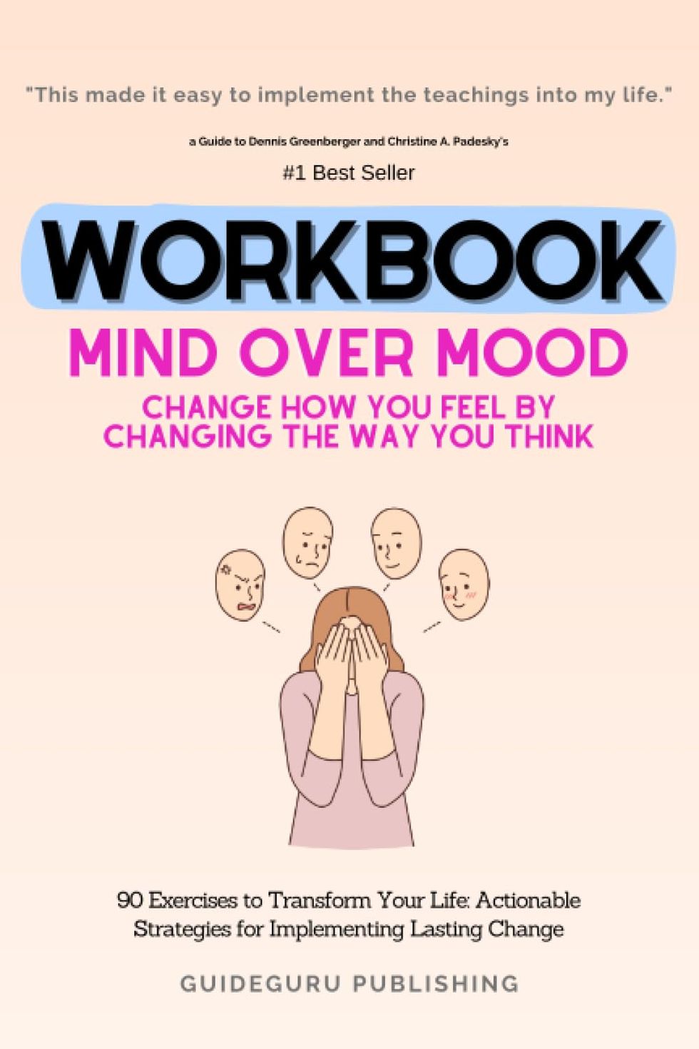 Workbook For Mind Over Mood: Change How You Feel by Changing the Way You Think by Dennis Greenberger and Christine A. Padesky: 90 Exercises to ... Strategies for Implementing Lasting Change